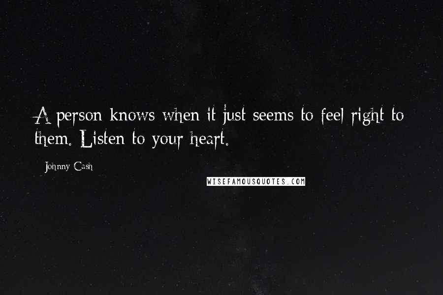 Johnny Cash Quotes: A person knows when it just seems to feel right to them. Listen to your heart.