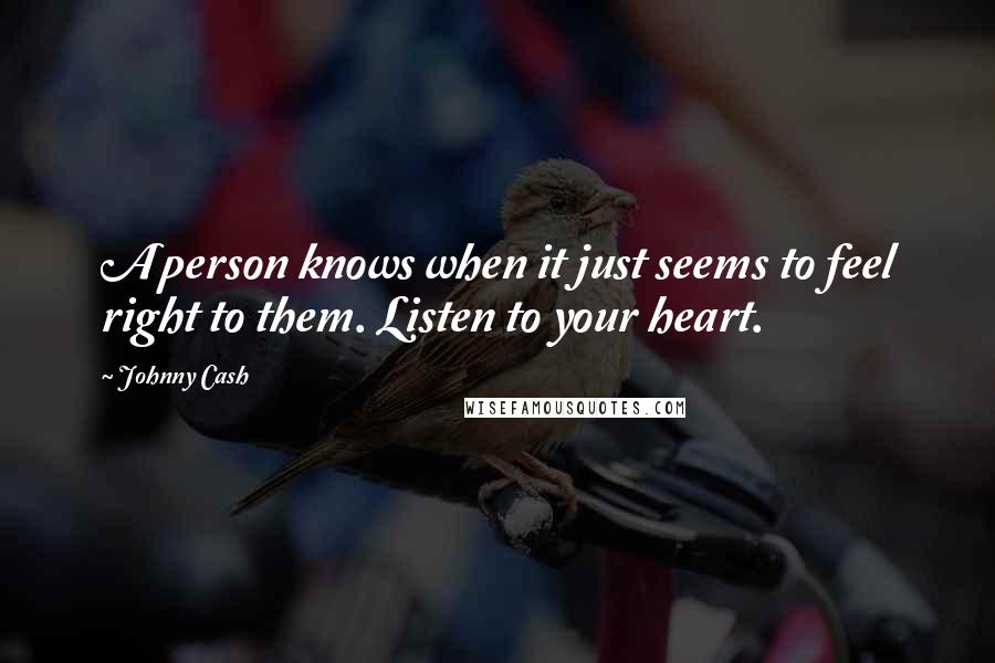 Johnny Cash Quotes: A person knows when it just seems to feel right to them. Listen to your heart.