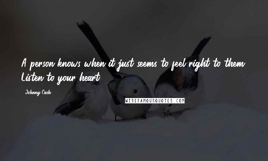 Johnny Cash Quotes: A person knows when it just seems to feel right to them. Listen to your heart.