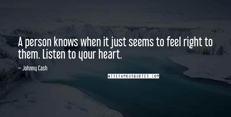 Johnny Cash Quotes: A person knows when it just seems to feel right to them. Listen to your heart.