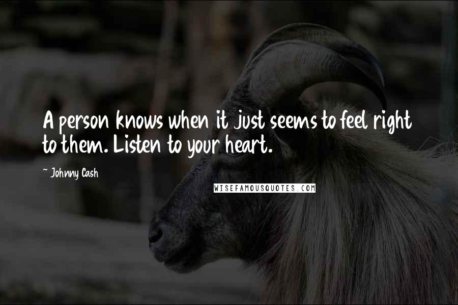 Johnny Cash Quotes: A person knows when it just seems to feel right to them. Listen to your heart.