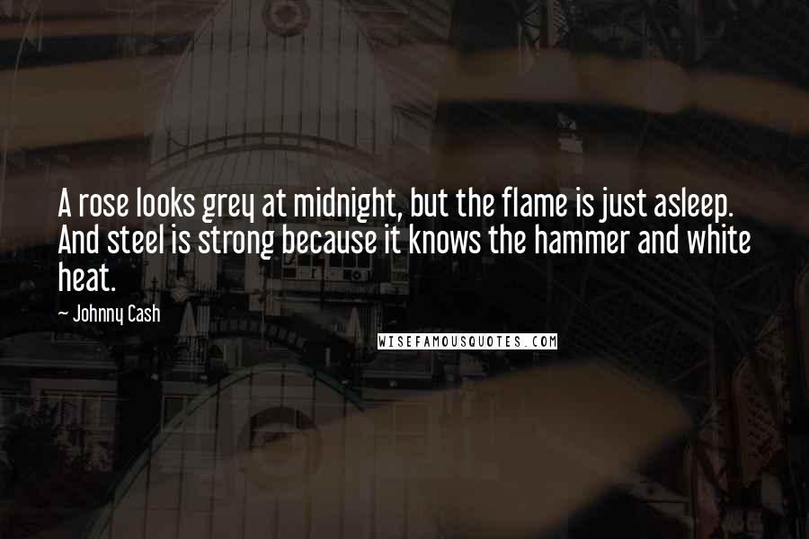 Johnny Cash Quotes: A rose looks grey at midnight, but the flame is just asleep. And steel is strong because it knows the hammer and white heat.