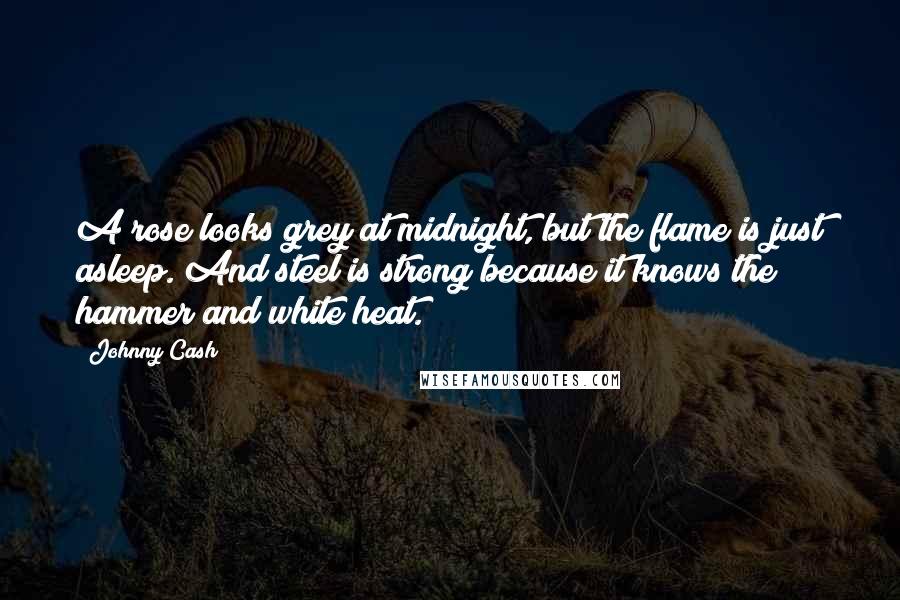 Johnny Cash Quotes: A rose looks grey at midnight, but the flame is just asleep. And steel is strong because it knows the hammer and white heat.