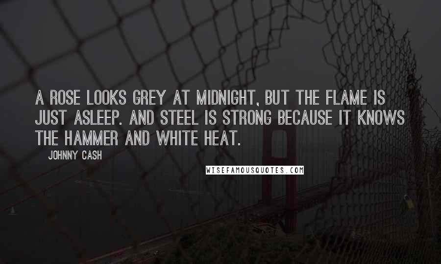 Johnny Cash Quotes: A rose looks grey at midnight, but the flame is just asleep. And steel is strong because it knows the hammer and white heat.