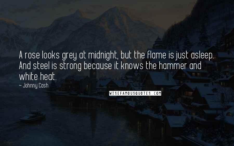 Johnny Cash Quotes: A rose looks grey at midnight, but the flame is just asleep. And steel is strong because it knows the hammer and white heat.