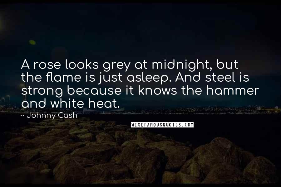 Johnny Cash Quotes: A rose looks grey at midnight, but the flame is just asleep. And steel is strong because it knows the hammer and white heat.