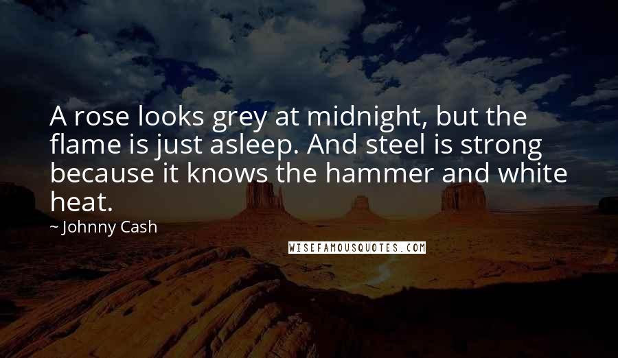 Johnny Cash Quotes: A rose looks grey at midnight, but the flame is just asleep. And steel is strong because it knows the hammer and white heat.