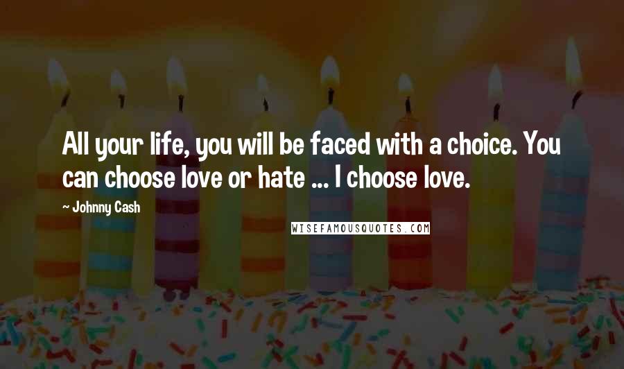 Johnny Cash Quotes: All your life, you will be faced with a choice. You can choose love or hate ... I choose love.