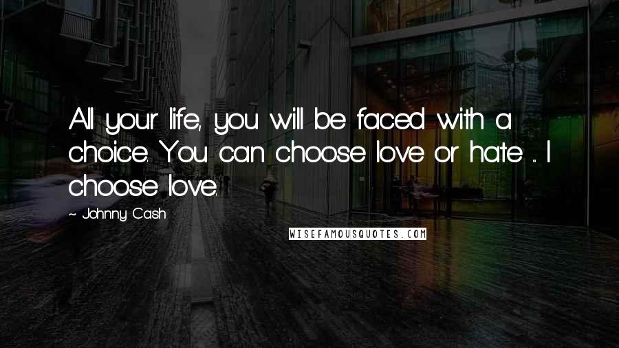 Johnny Cash Quotes: All your life, you will be faced with a choice. You can choose love or hate ... I choose love.