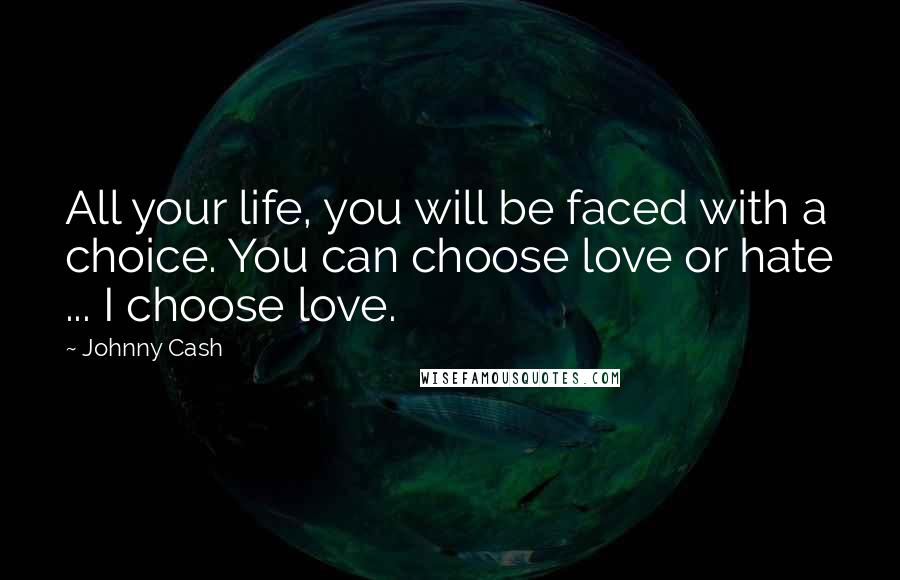 Johnny Cash Quotes: All your life, you will be faced with a choice. You can choose love or hate ... I choose love.