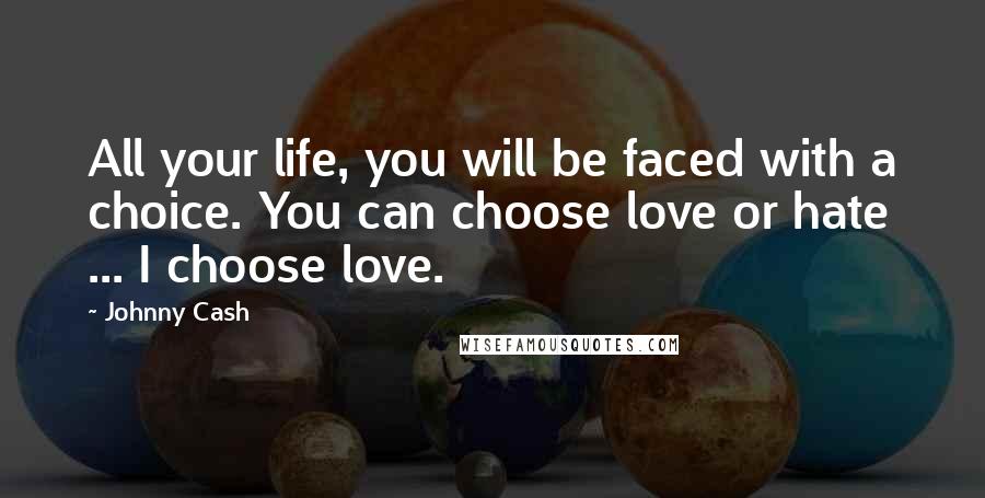 Johnny Cash Quotes: All your life, you will be faced with a choice. You can choose love or hate ... I choose love.