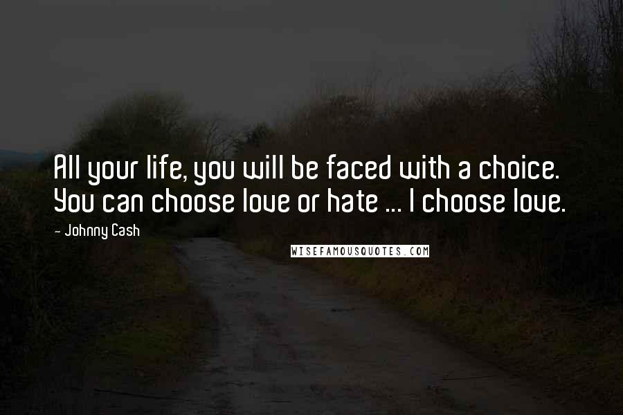 Johnny Cash Quotes: All your life, you will be faced with a choice. You can choose love or hate ... I choose love.