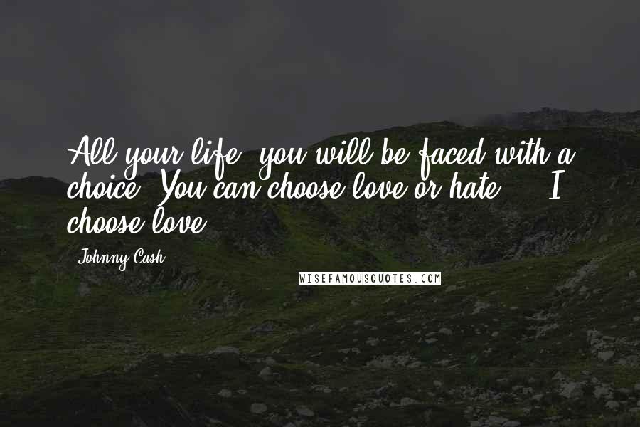 Johnny Cash Quotes: All your life, you will be faced with a choice. You can choose love or hate ... I choose love.