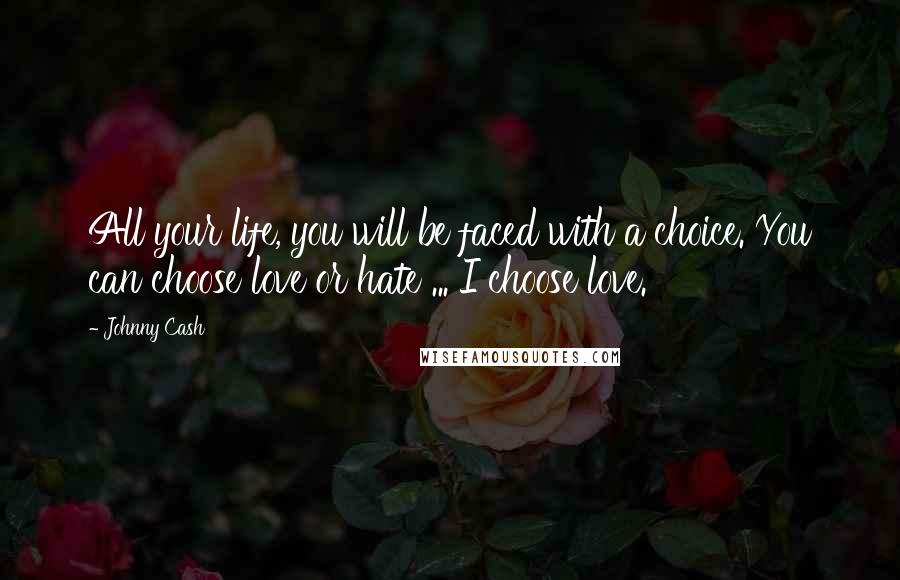 Johnny Cash Quotes: All your life, you will be faced with a choice. You can choose love or hate ... I choose love.