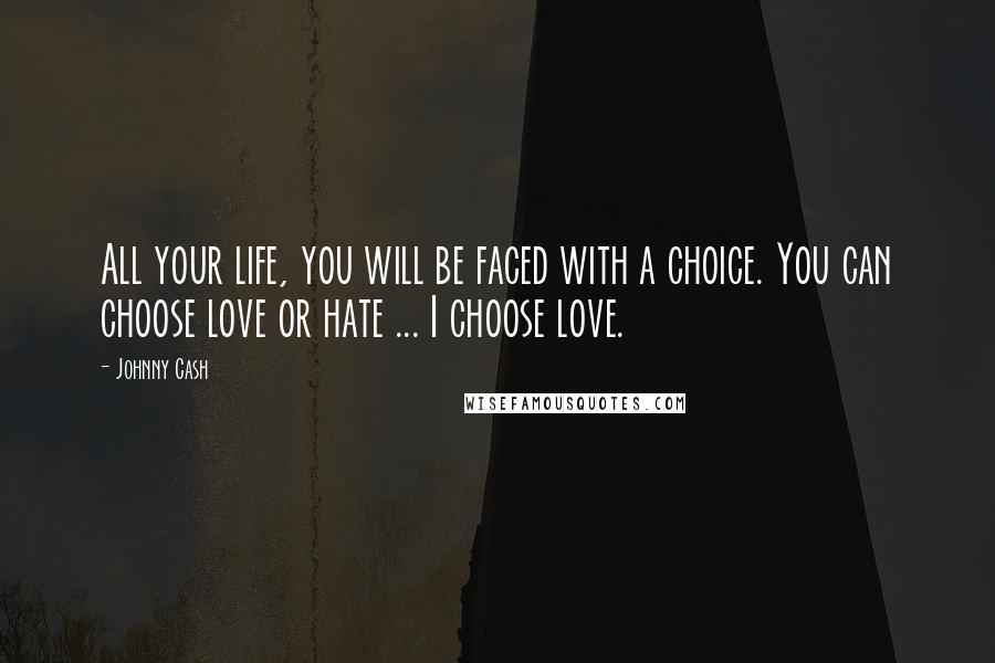 Johnny Cash Quotes: All your life, you will be faced with a choice. You can choose love or hate ... I choose love.
