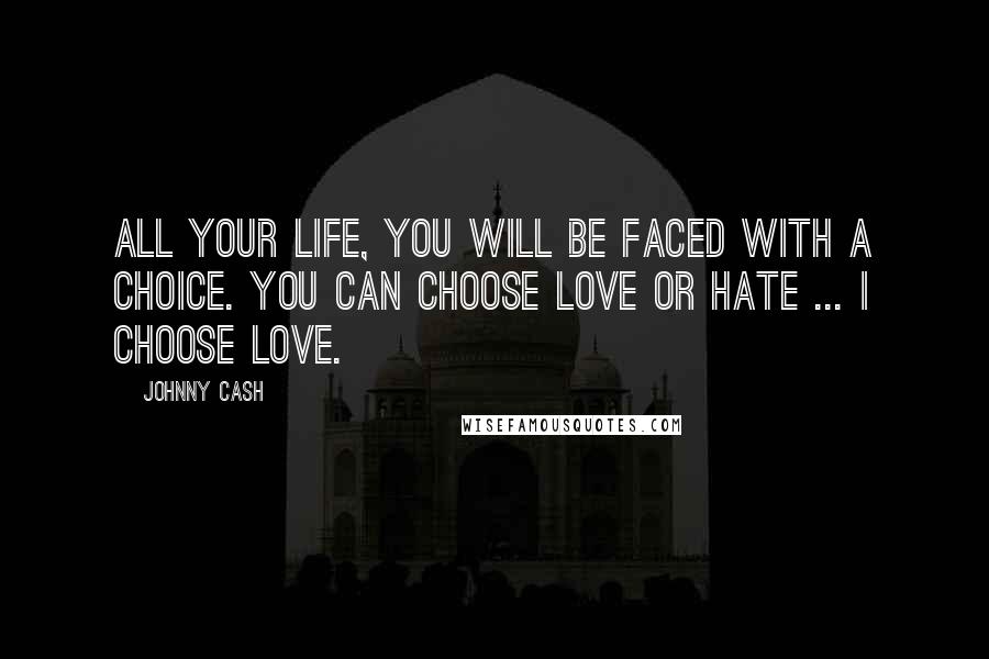 Johnny Cash Quotes: All your life, you will be faced with a choice. You can choose love or hate ... I choose love.