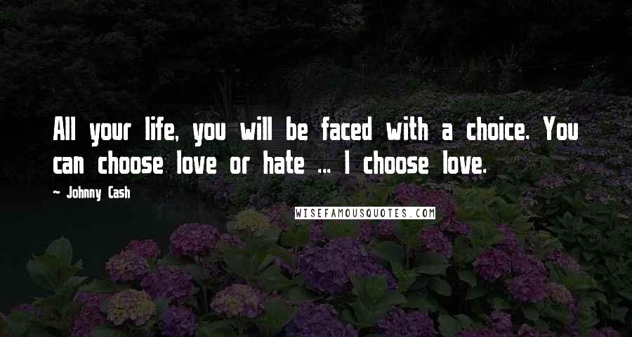 Johnny Cash Quotes: All your life, you will be faced with a choice. You can choose love or hate ... I choose love.