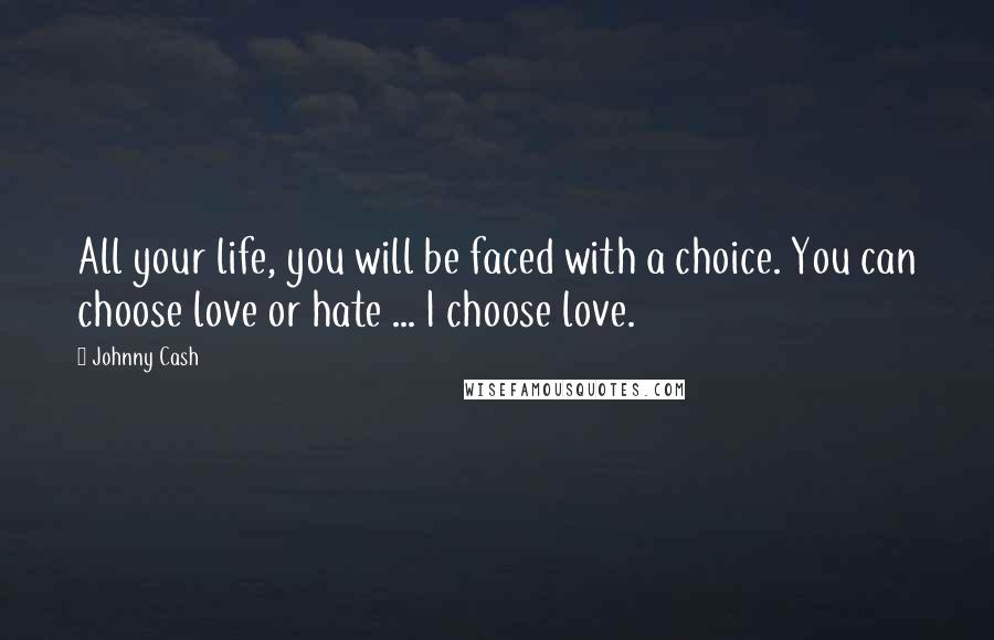 Johnny Cash Quotes: All your life, you will be faced with a choice. You can choose love or hate ... I choose love.