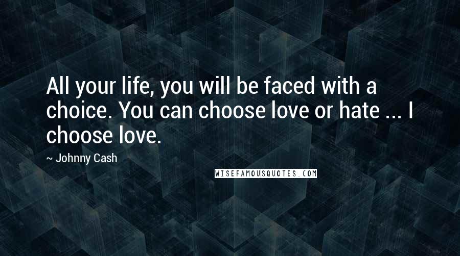 Johnny Cash Quotes: All your life, you will be faced with a choice. You can choose love or hate ... I choose love.