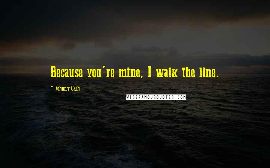 Johnny Cash Quotes: Because you're mine, I walk the line.