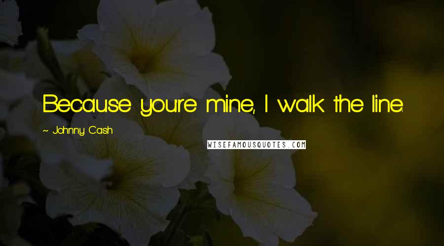 Johnny Cash Quotes: Because you're mine, I walk the line.