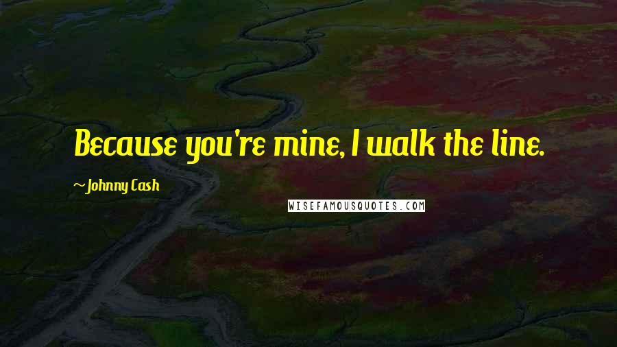Johnny Cash Quotes: Because you're mine, I walk the line.