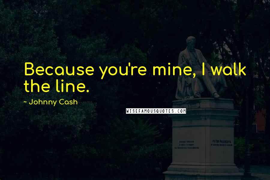 Johnny Cash Quotes: Because you're mine, I walk the line.