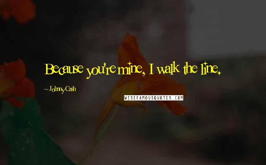 Johnny Cash Quotes: Because you're mine, I walk the line.