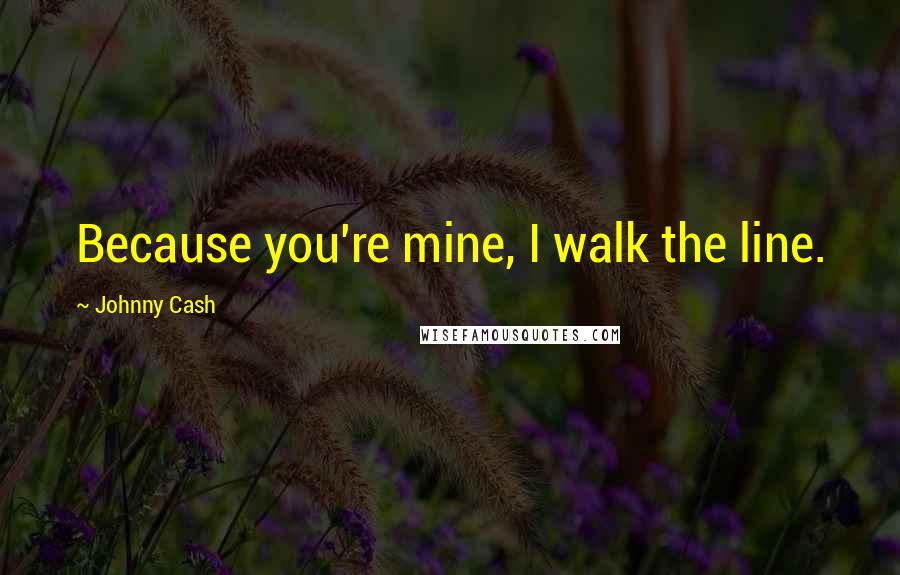 Johnny Cash Quotes: Because you're mine, I walk the line.