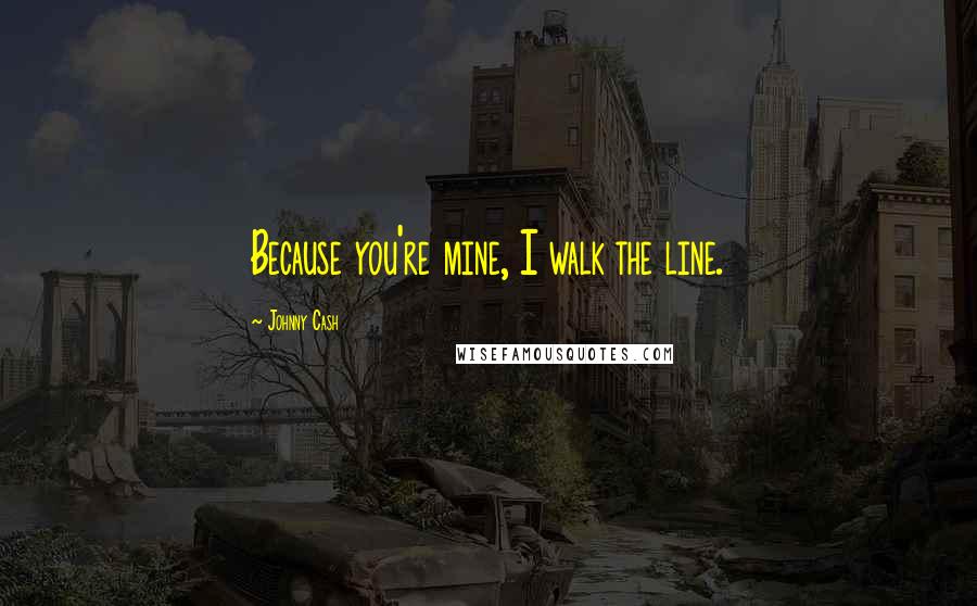 Johnny Cash Quotes: Because you're mine, I walk the line.