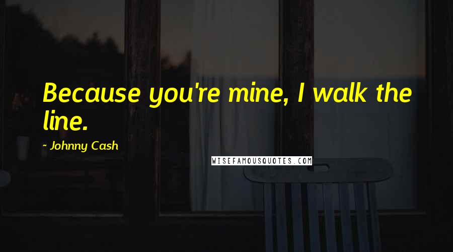 Johnny Cash Quotes: Because you're mine, I walk the line.