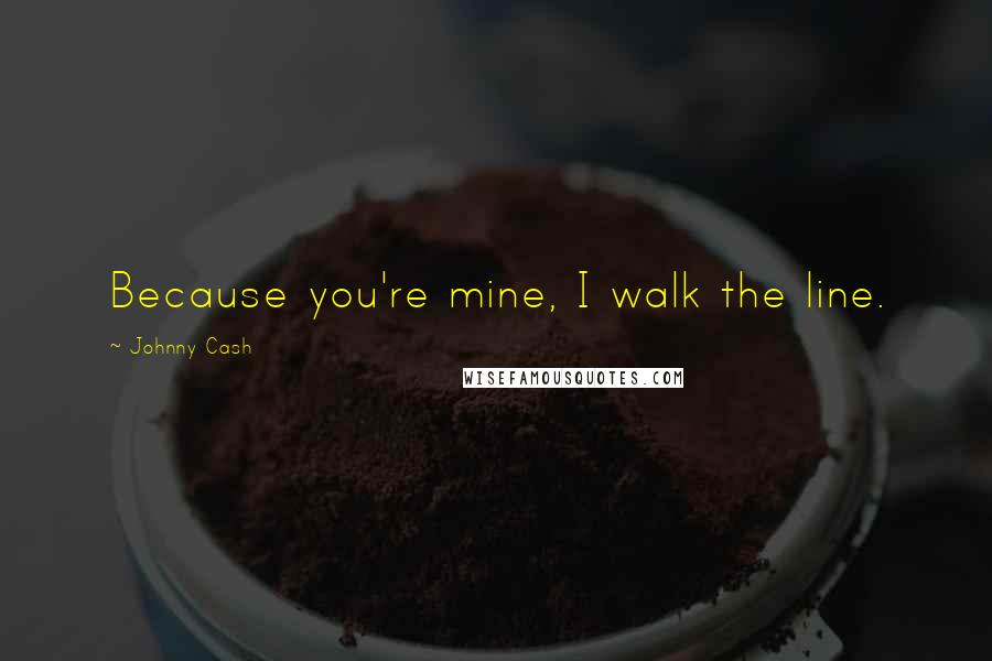 Johnny Cash Quotes: Because you're mine, I walk the line.