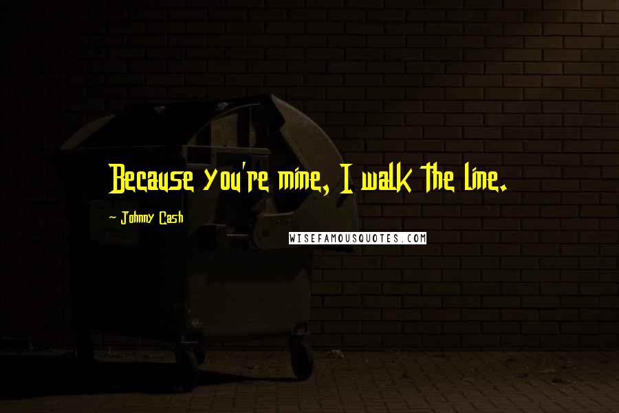 Johnny Cash Quotes: Because you're mine, I walk the line.