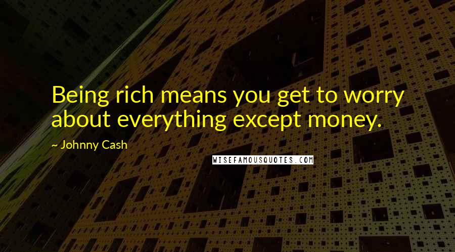 Johnny Cash Quotes: Being rich means you get to worry about everything except money.