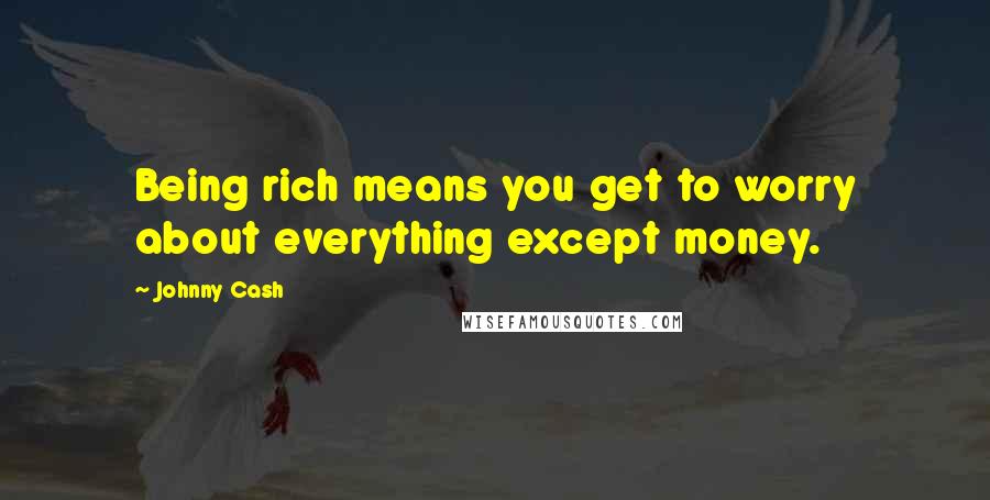 Johnny Cash Quotes: Being rich means you get to worry about everything except money.