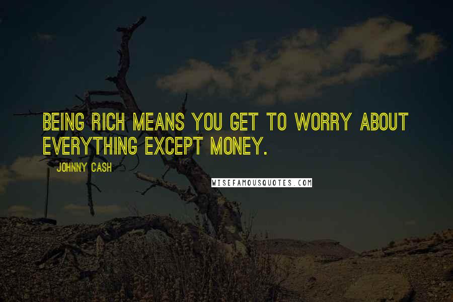 Johnny Cash Quotes: Being rich means you get to worry about everything except money.