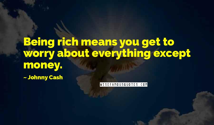 Johnny Cash Quotes: Being rich means you get to worry about everything except money.