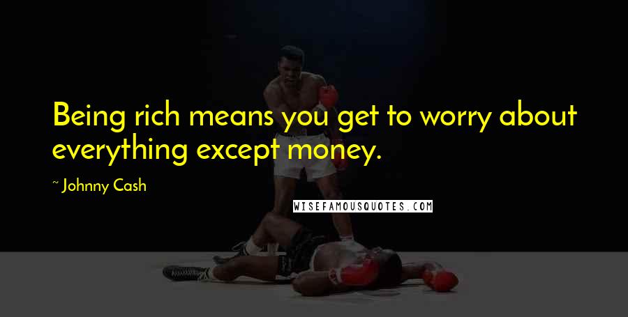 Johnny Cash Quotes: Being rich means you get to worry about everything except money.