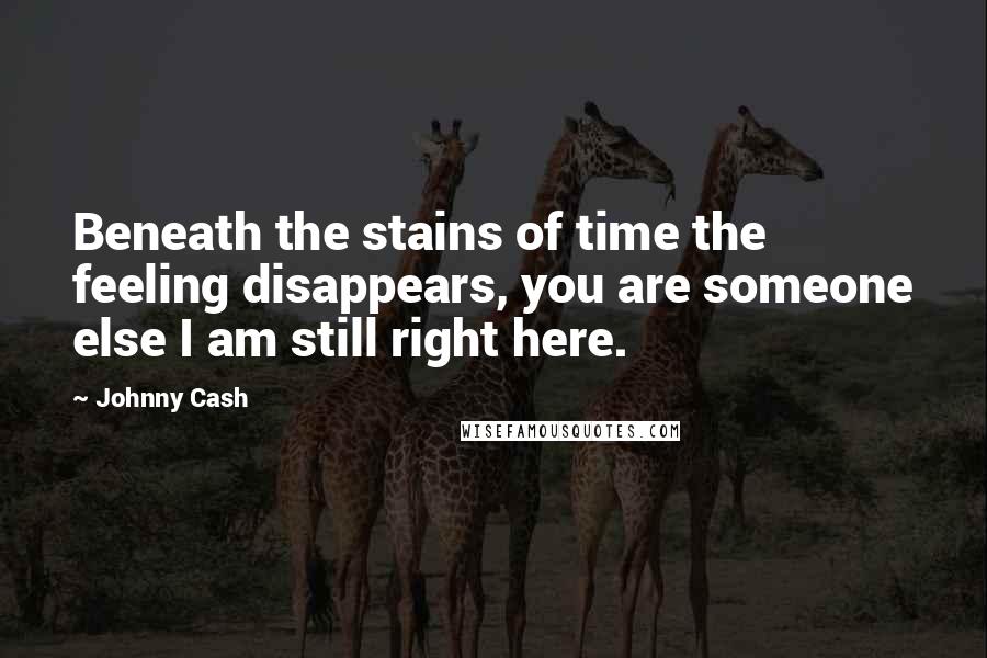 Johnny Cash Quotes: Beneath the stains of time the feeling disappears, you are someone else I am still right here.