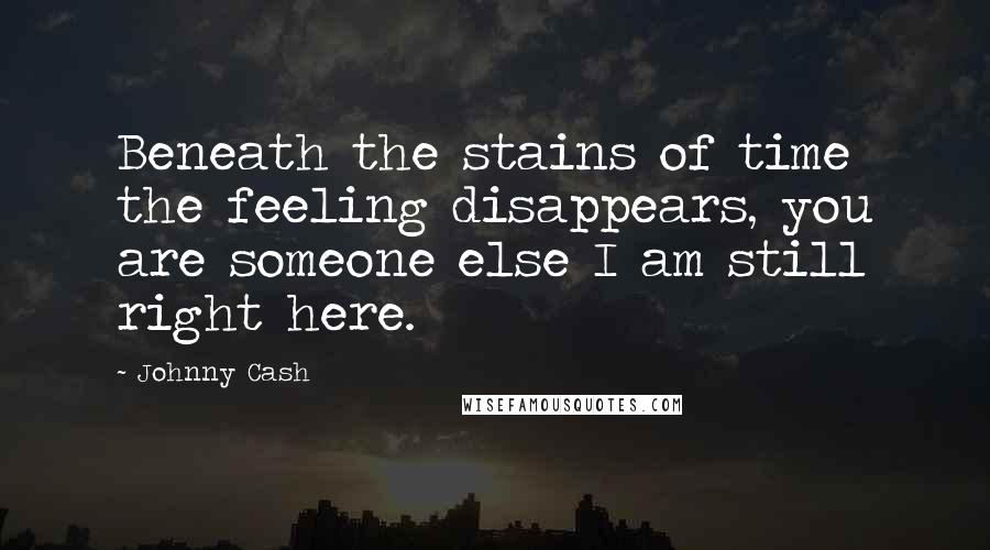 Johnny Cash Quotes: Beneath the stains of time the feeling disappears, you are someone else I am still right here.