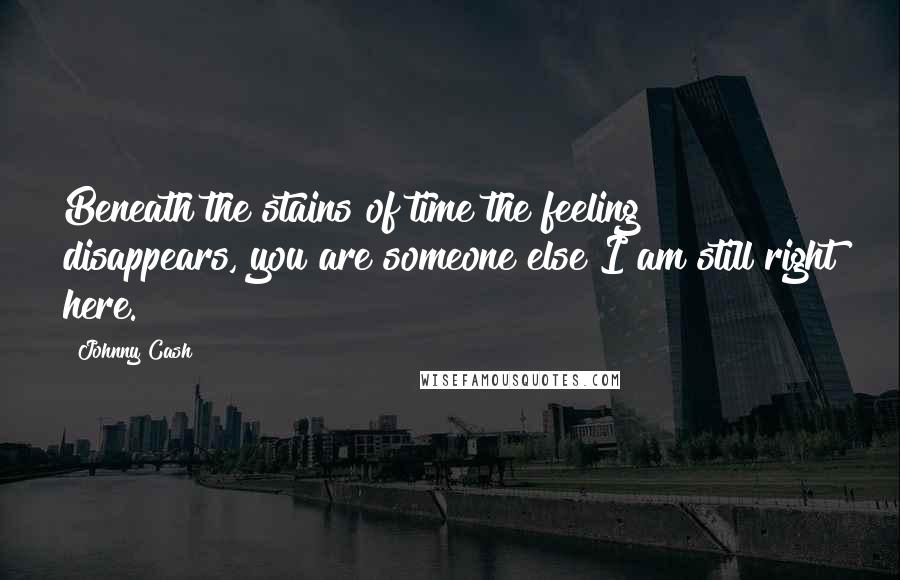 Johnny Cash Quotes: Beneath the stains of time the feeling disappears, you are someone else I am still right here.