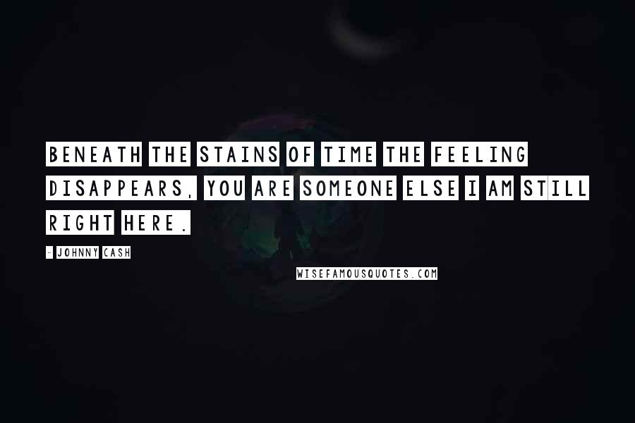 Johnny Cash Quotes: Beneath the stains of time the feeling disappears, you are someone else I am still right here.