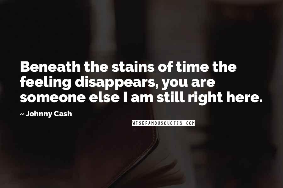Johnny Cash Quotes: Beneath the stains of time the feeling disappears, you are someone else I am still right here.
