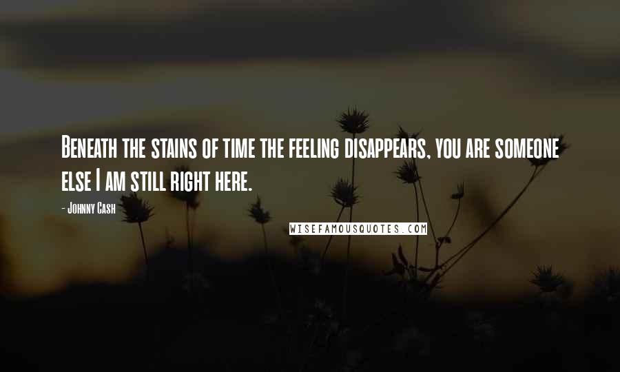 Johnny Cash Quotes: Beneath the stains of time the feeling disappears, you are someone else I am still right here.