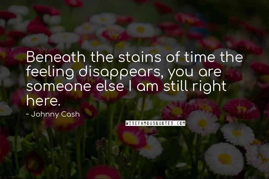 Johnny Cash Quotes: Beneath the stains of time the feeling disappears, you are someone else I am still right here.