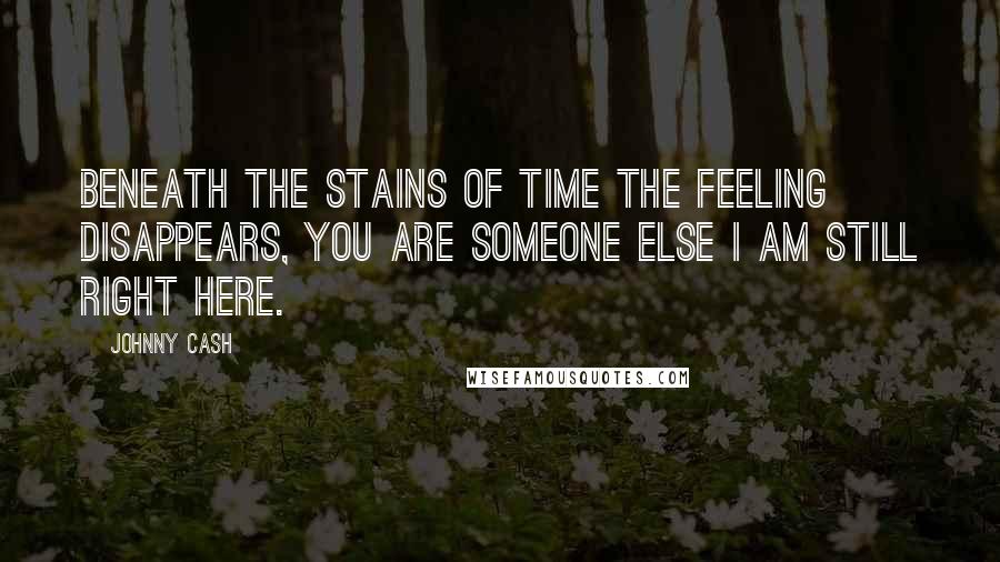 Johnny Cash Quotes: Beneath the stains of time the feeling disappears, you are someone else I am still right here.