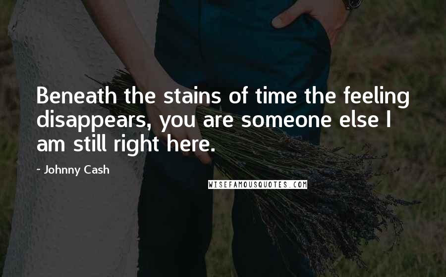 Johnny Cash Quotes: Beneath the stains of time the feeling disappears, you are someone else I am still right here.