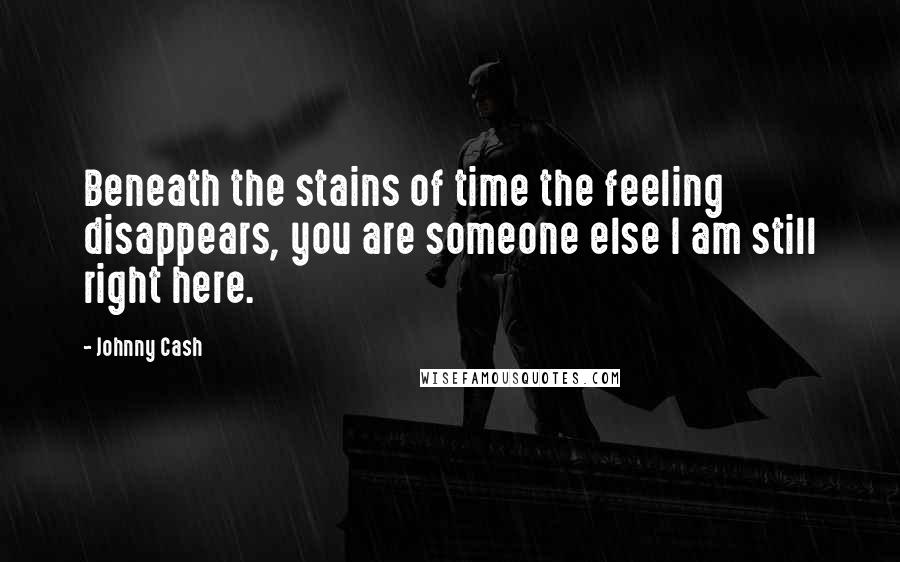 Johnny Cash Quotes: Beneath the stains of time the feeling disappears, you are someone else I am still right here.