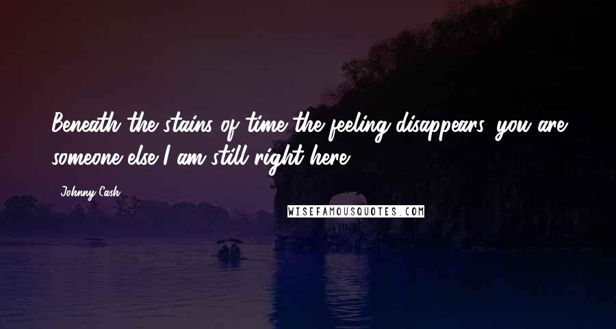 Johnny Cash Quotes: Beneath the stains of time the feeling disappears, you are someone else I am still right here.