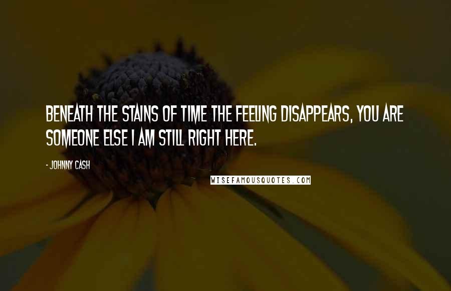 Johnny Cash Quotes: Beneath the stains of time the feeling disappears, you are someone else I am still right here.